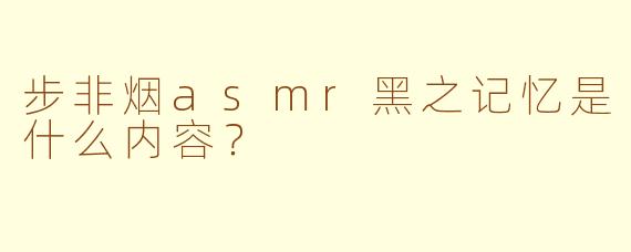 步非烟asmr黑之记忆是什么内容？