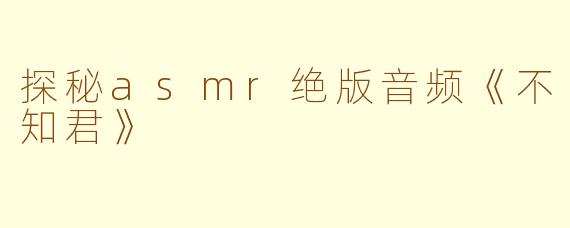 探秘asmr绝版音频《不知君》