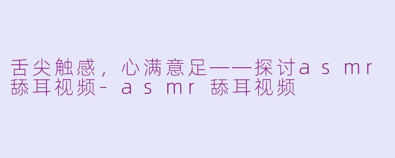 舌尖触感,心满意足——探讨asmr舔耳视频
