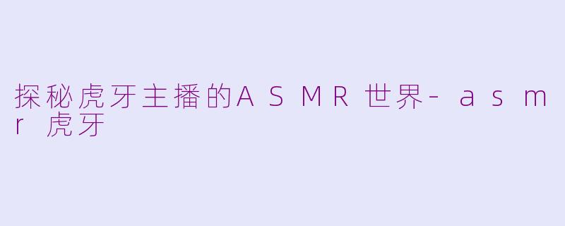 探秘虎牙主播的ASMR世界-asmr虎牙