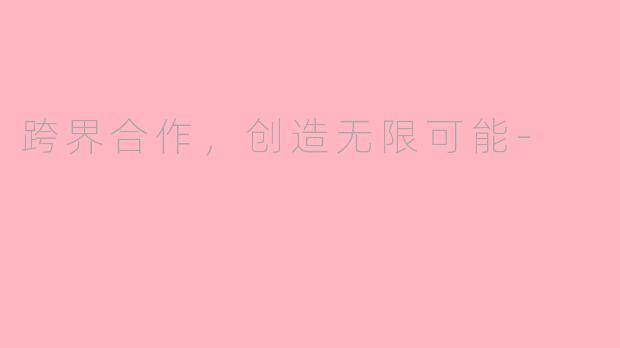 跨界合作，创造无限可能-