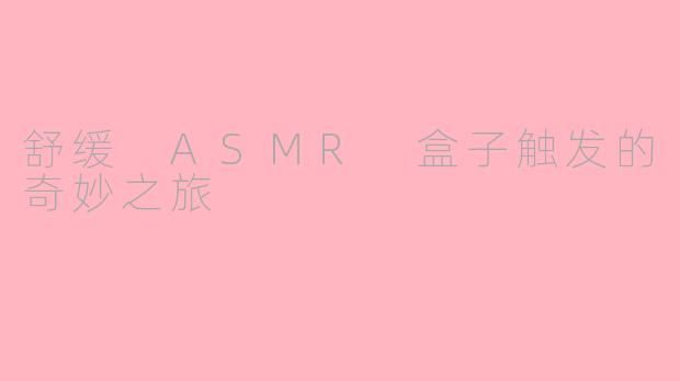 舒缓 ASMR 盒子触发的奇妙之旅