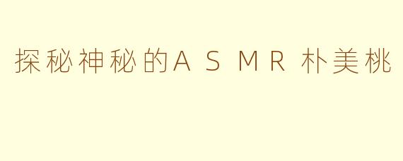 探秘神秘的ASMR朴美桃