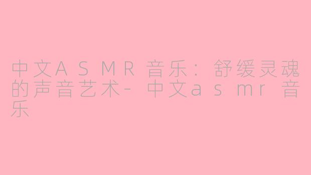 中文ASMR音乐：舒缓灵魂的声音艺术-中文asmr音乐
