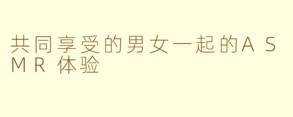 共同享受的男女一起的ASMR体验