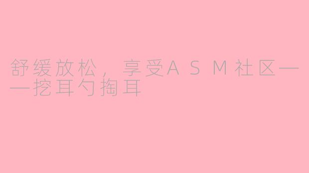 舒缓放松，享受ASM社区——挖耳勺掏耳