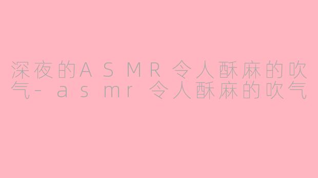 深夜的ASMR令人酥麻的吹气-asmr令人酥麻的吹气