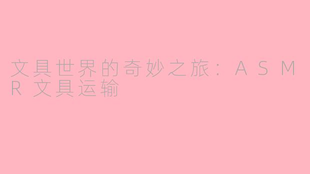 文具世界的奇妙之旅：ASMR文具运输
