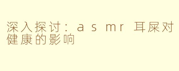 深入探讨：asmr耳屎对健康的影响