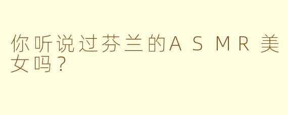 你听说过芬兰的ASMR美女吗？