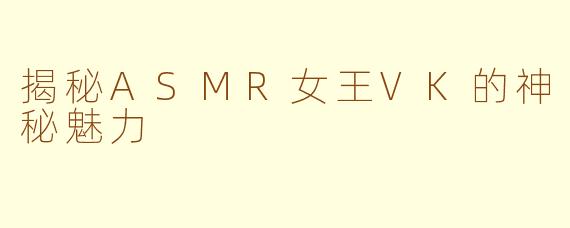 揭秘ASMR女王VK的神秘魅力