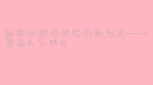 探索乐趣与放松的新方式——漂染ASMR