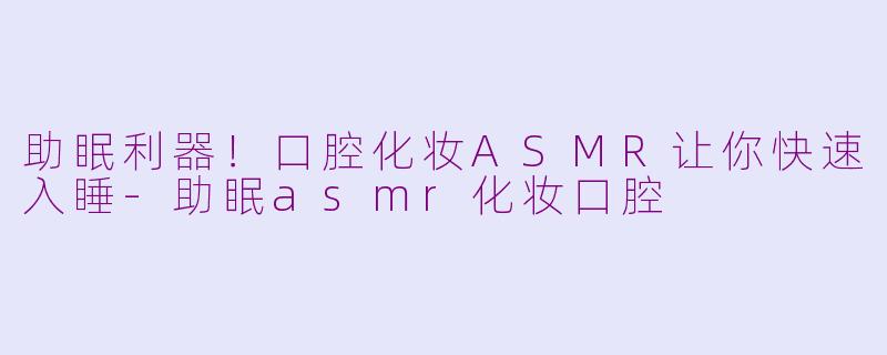 助眠利器！口腔化妆ASMR让你快速入睡-助眠asmr化妆口腔