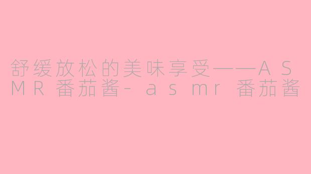 舒缓放松的美味享受——ASMR番茄酱-asmr番茄酱