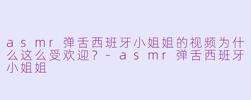 asmr弹舌西班牙小姐姐的视频为什么这么受欢迎？