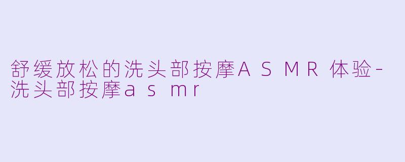 舒缓放松的洗头部按摩ASMR体验