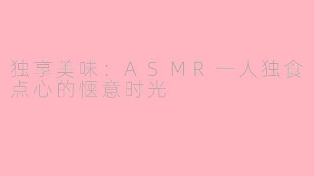 独享美味：ASMR一人独食点心的惬意时光