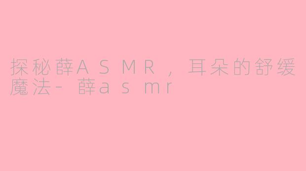 探秘薛ASMR，耳朵的舒缓魔法-薛asmr