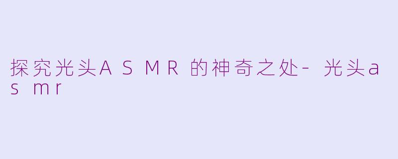 探究光头ASMR的神奇之处-光头asmr