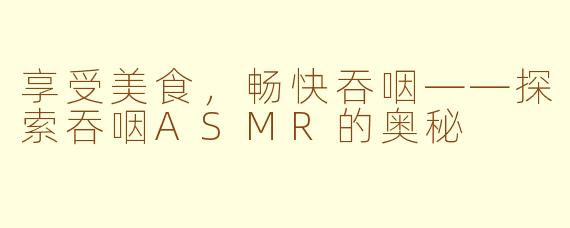 享受美食，畅快吞咽——探索吞咽ASMR的奥秘