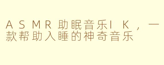 ASMR助眠音乐IK，一款帮助入睡的神奇音乐