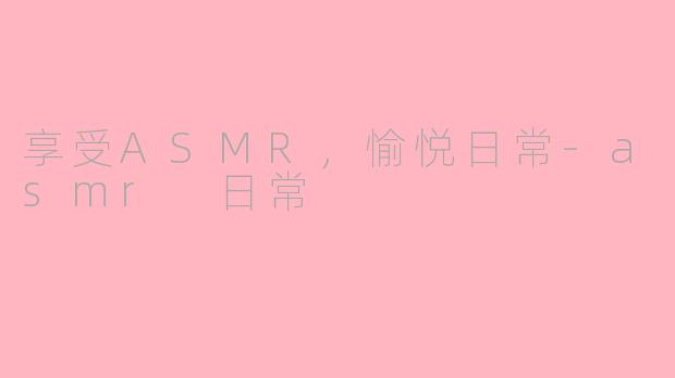 享受ASMR，愉悦日常-asmr 日常