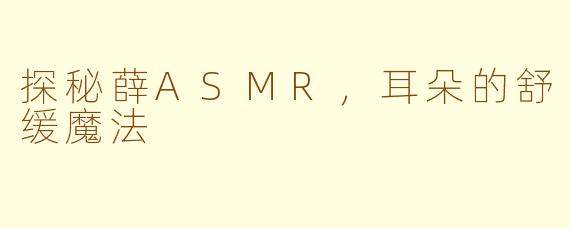 探秘薛ASMR，耳朵的舒缓魔法