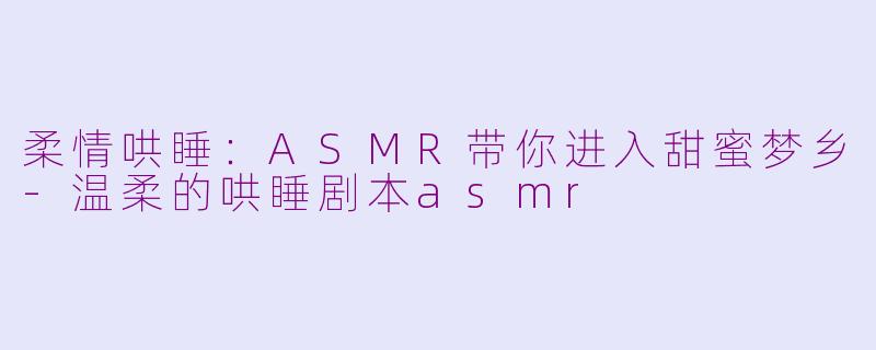 柔情哄睡：ASMR带你进入甜蜜梦乡-温柔的哄睡剧本asmr