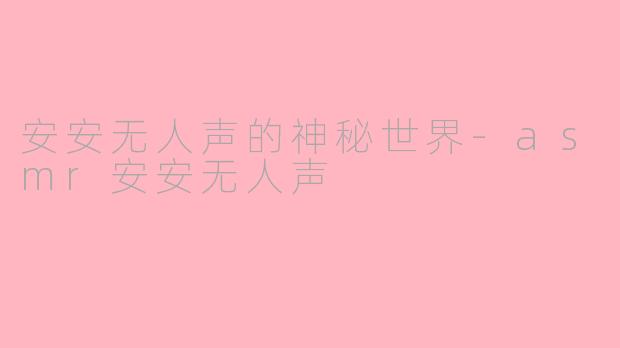 安安无人声的神秘世界-asmr安安无人声