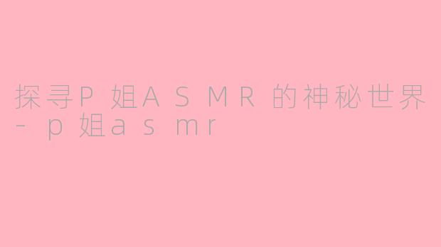 探寻P姐ASMR的神秘世界