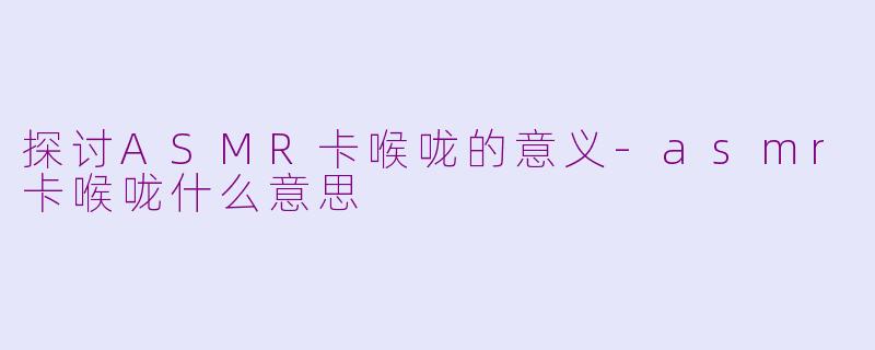 探讨ASMR卡喉咙的意义