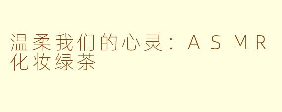 温柔我们的心灵：ASMR化妆绿茶