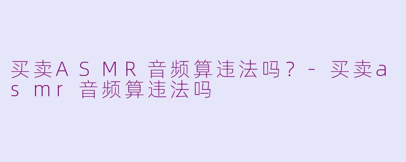 买卖ASMR音频算违法吗？-买卖asmr音频算违法吗