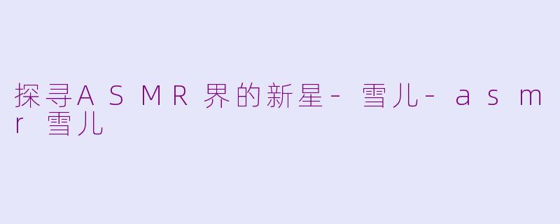 探寻ASMR界的新星-雪儿-asmr雪儿