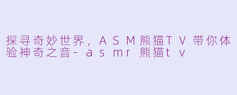 探寻奇妙世界，ASM熊猫TV带你体验神奇之音-asmr熊猫tv