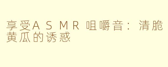 享受ASMR咀嚼音：清脆黄瓜的诱惑