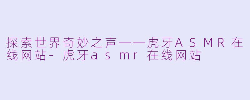 探索世界奇妙之声——虎牙ASMR在线网站-虎牙asmr在线网站