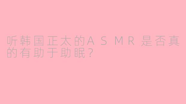 听韩国正太的ASMR是否真的有助于助眠？