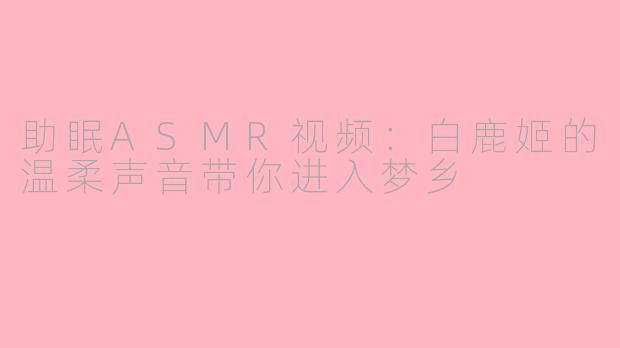 助眠ASMR视频：白鹿姬的温柔声音带你进入梦乡