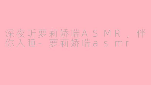 深夜听萝莉娇喘ASMR，伴你入睡-萝莉娇喘asmr