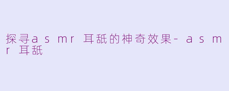 探寻asmr耳舐的神奇效果-asmr耳舐