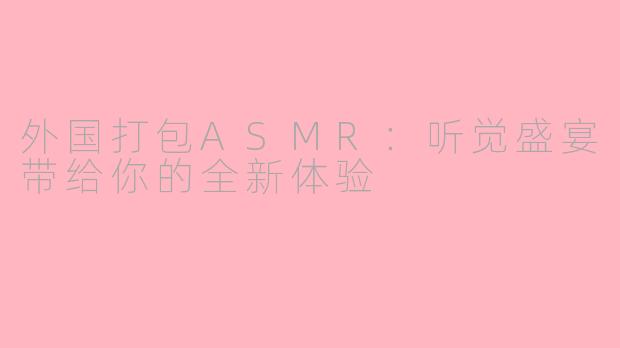 外国打包ASMR：听觉盛宴带给你的全新体验