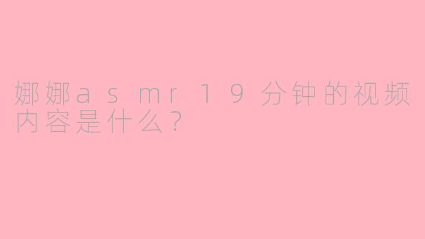 娜娜asmr19分钟的视频内容是什么？