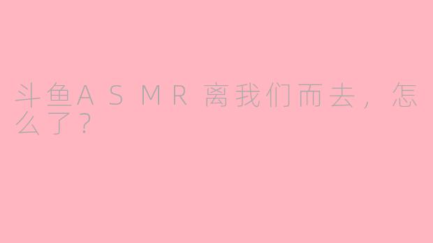 斗鱼ASMR离我们而去，怎么了？