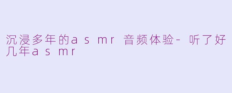 沉浸多年的asmr音频体验-听了好几年asmr
