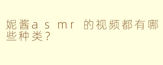 妮酱asmr的视频都有哪些种类？