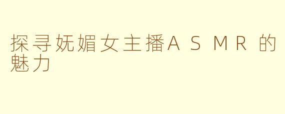 探寻妩媚女主播ASMR的魅力