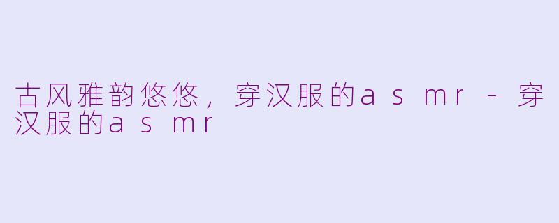 古风雅韵悠悠，穿汉服的asmr-穿汉服的asmr
