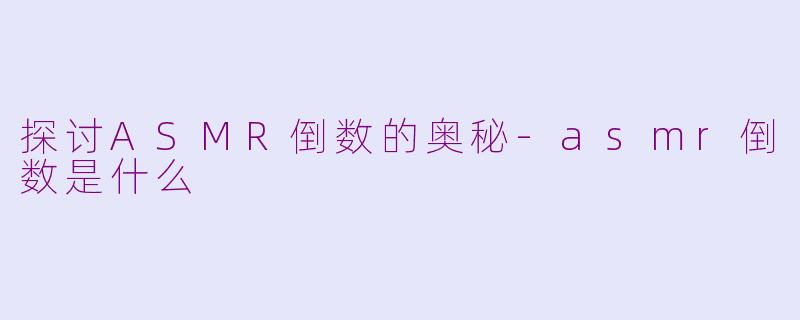 探讨ASMR倒数的奥秘-asmr倒数是什么