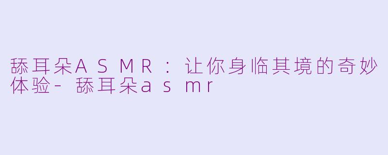 舔耳朵ASMR：让你身临其境的奇妙体验-舔耳朵asmr